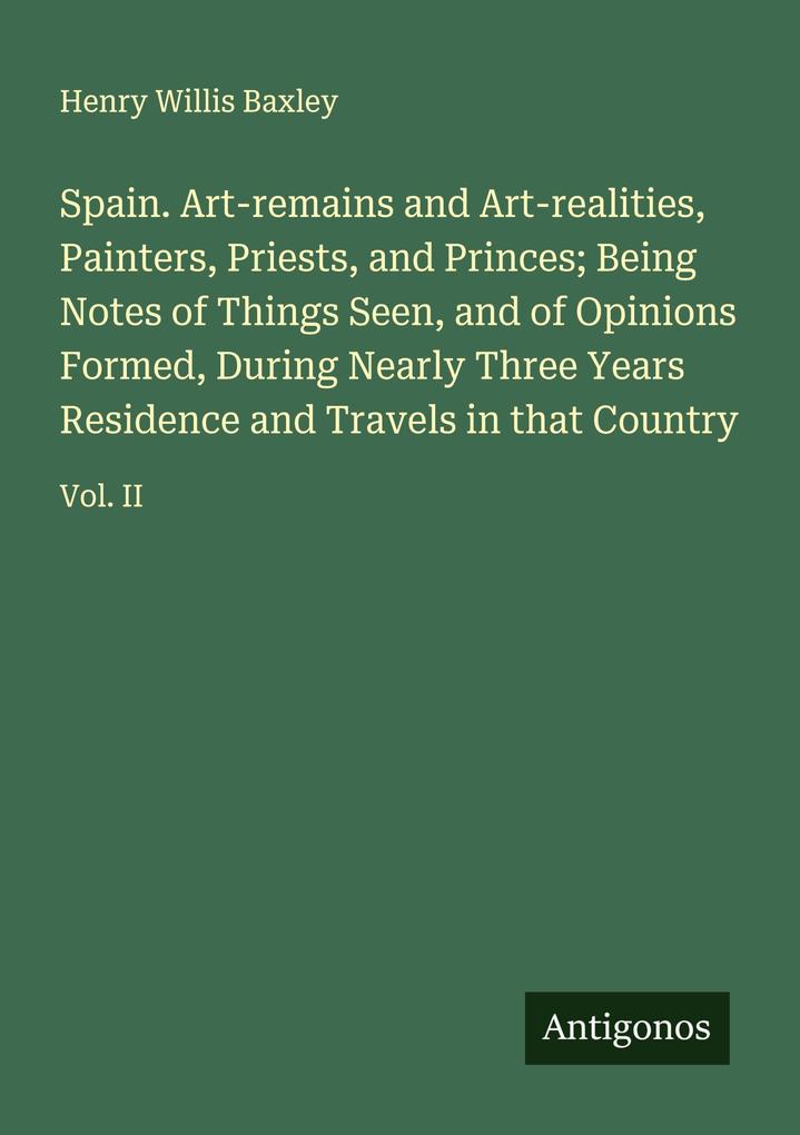 Spain. Art-remains and Art-realities Painters Priests and Princes; Being Notes of Things Seen and of Opinions Formed During Nearly Three Years Residence and Travels in that Country