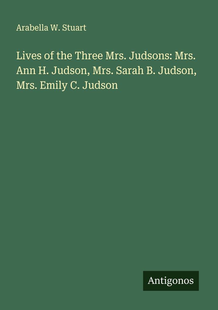 Lives of the Three Mrs. Judsons: Mrs. Ann H. Judson Mrs. Sarah B. Judson Mrs. Emily C. Judson