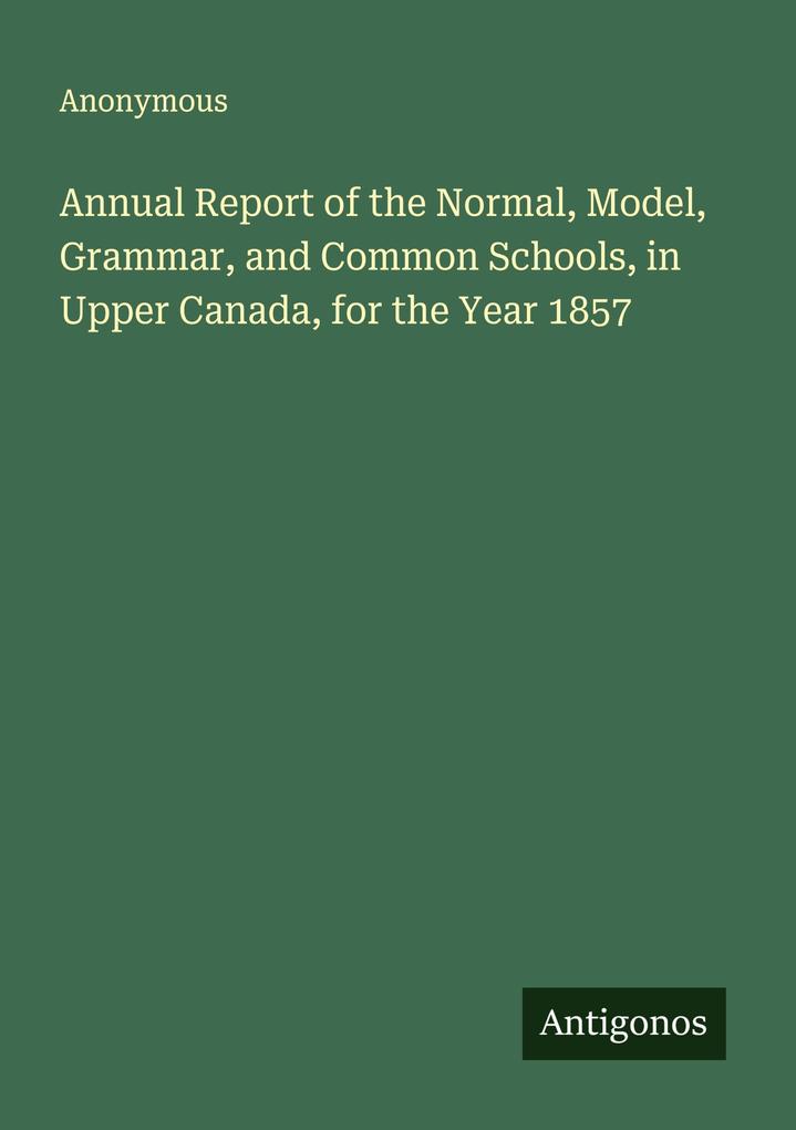 Annual Report of the Normal Model Grammar and Common Schools in Upper Canada for the Year 1857