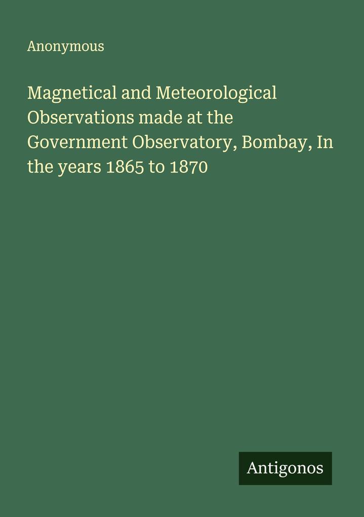 Magnetical and Meteorological Observations made at the Government Observatory Bombay In the years 1865 to 1870