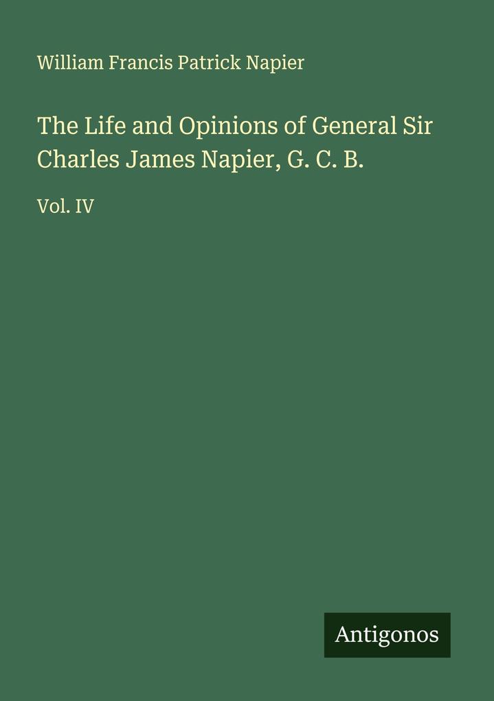 The Life and Opinions of General Sir Charles James Napier G. C. B.