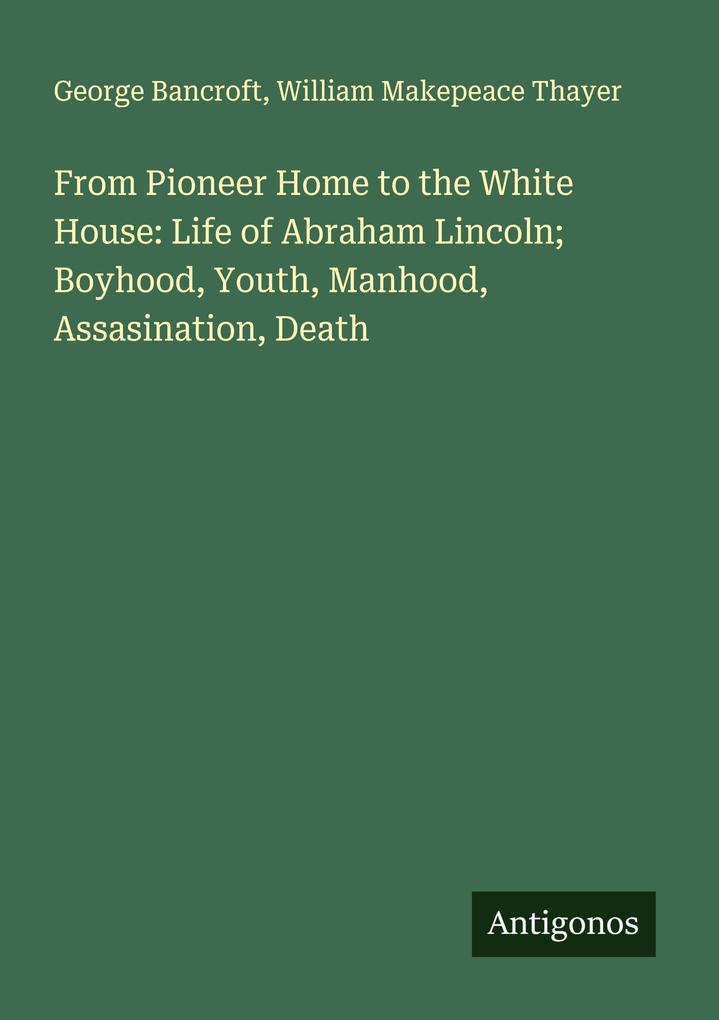From Pioneer Home to the White House: Life of Abraham Lincoln; Boyhood Youth Manhood Assasination Death