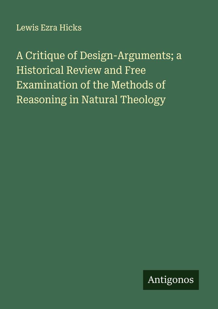 A Critique of Design-Arguments; a Historical Review and Free Examination of the Methods of Reasoning in Natural Theology