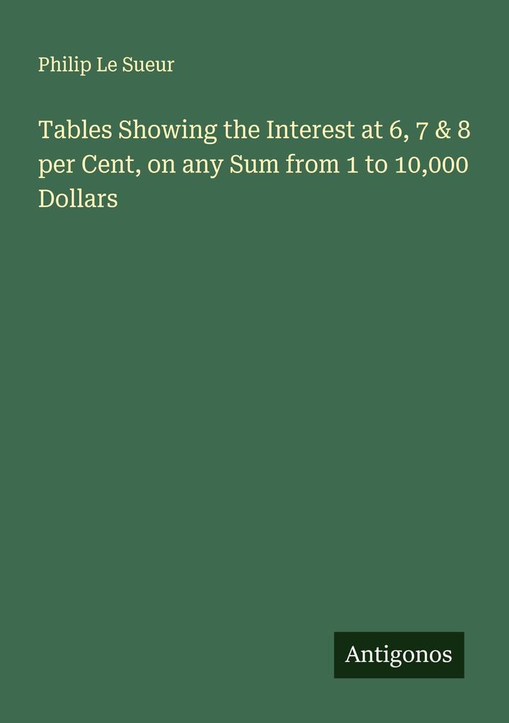Tables Showing the Interest at 6 7 & 8 per Cent on any Sum from 1 to 10000 Dollars