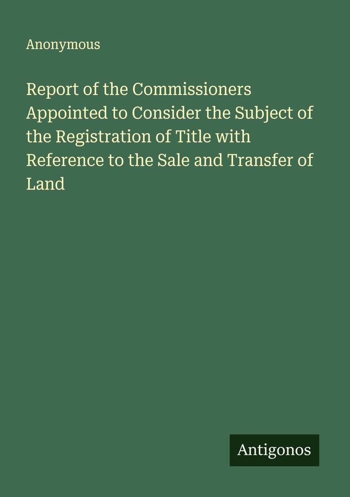 Report of the Commissioners Appointed to Consider the Subject of the Registration of Title with Reference to the Sale and Transfer of Land