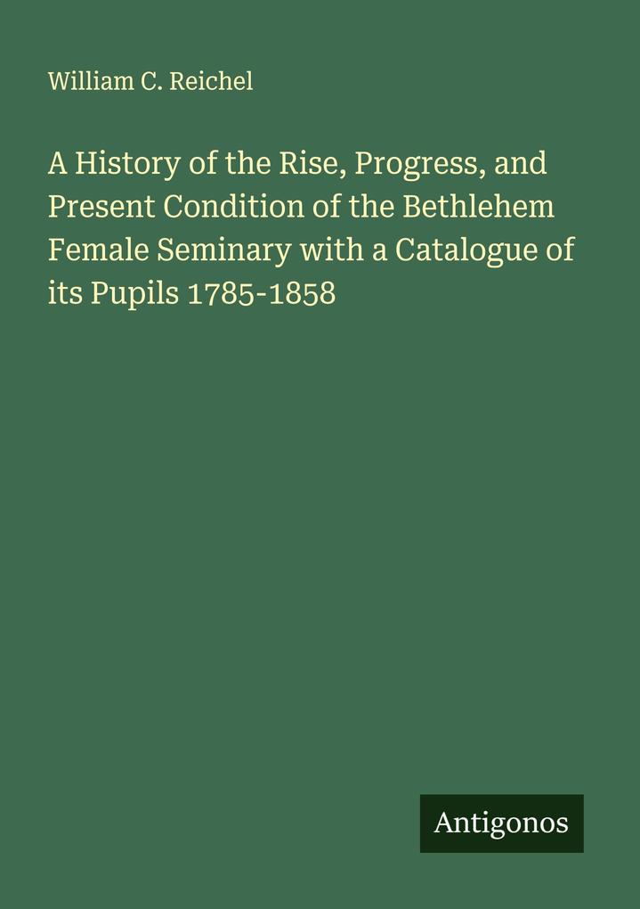 A History of the Rise Progress and Present Condition of the Bethlehem Female Seminary with a Catalogue of its Pupils 1785-1858