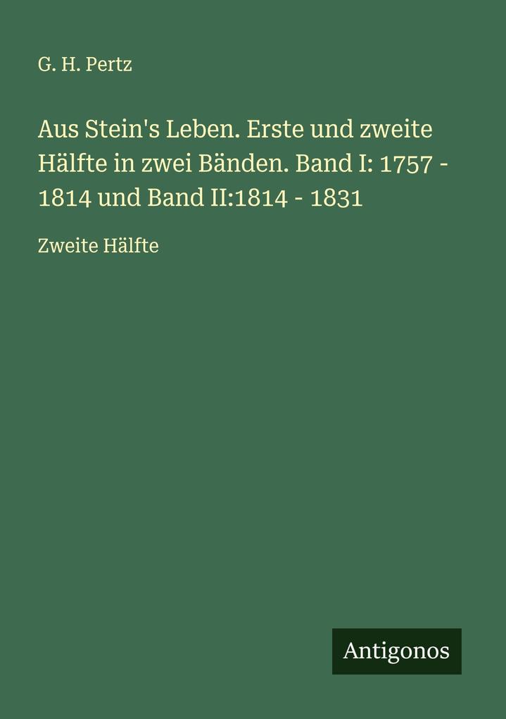 Aus Stein's Leben. Erste und zweite Hälfte in zwei Bänden. Band I: 1757 - 1814 und Band II:1814 - 1831