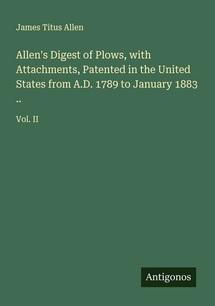 Allen's Digest of Plows with Attachments Patented in the United States from A.D. 1789 to January 1883 ..