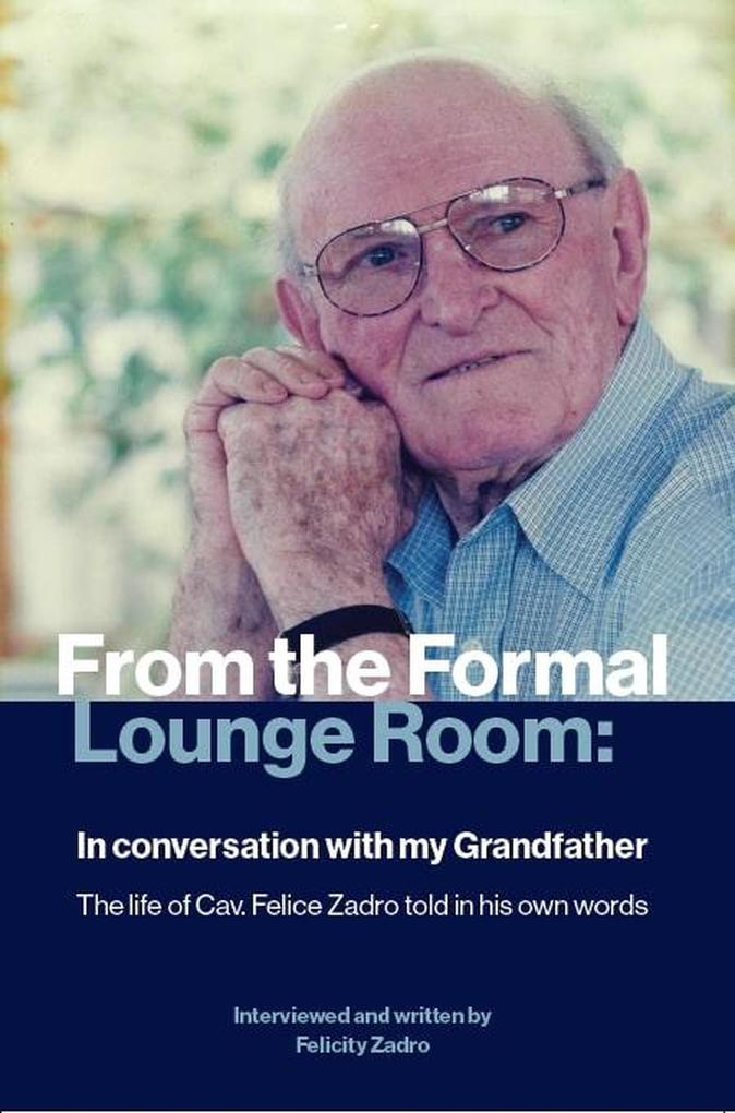 From the Formal Lounge Room: In conversation with my Grandfather : The life of Cav. Felice Zadro told in his own words