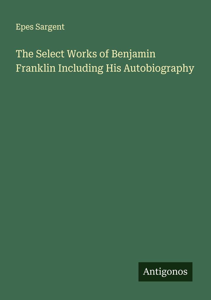 The Select Works of Benjamin Franklin Including His Autobiography