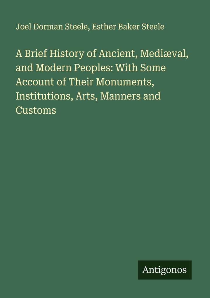 A Brief History of Ancient Mediæval and Modern Peoples: With Some Account of Their Monuments Institutions Arts Manners and Customs