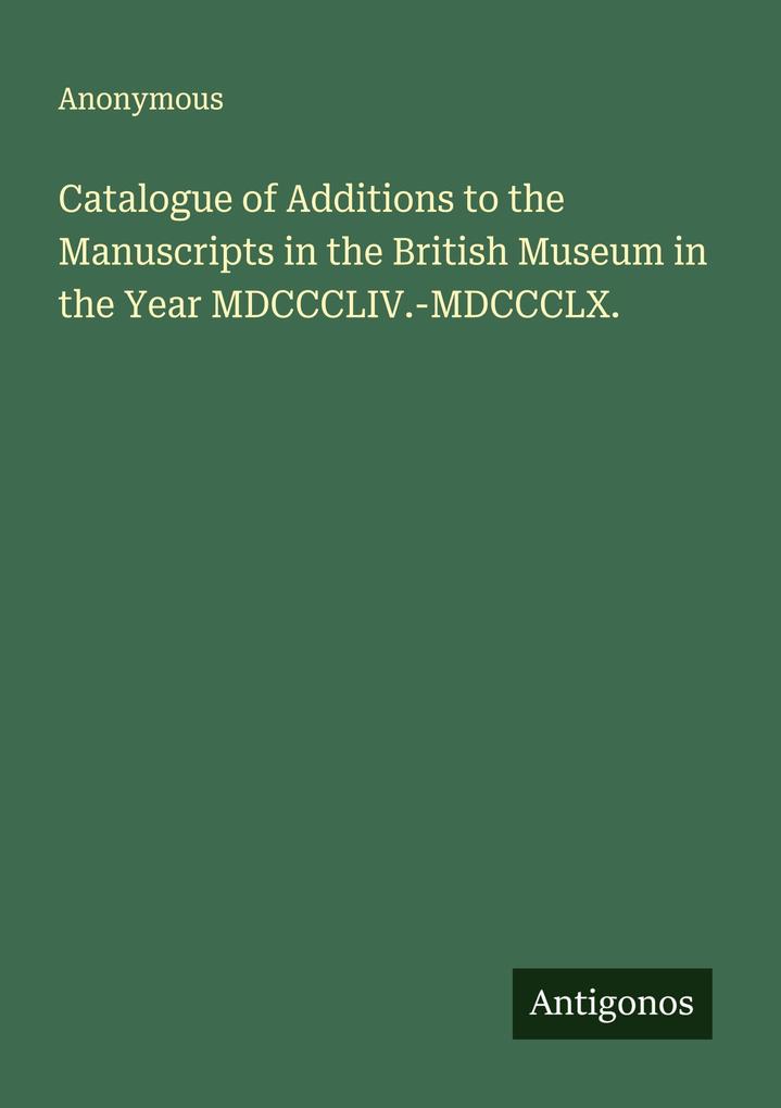 Catalogue of Additions to the Manuscripts in the British Museum in the Year MDCCCLIV.-MDCCCLX.