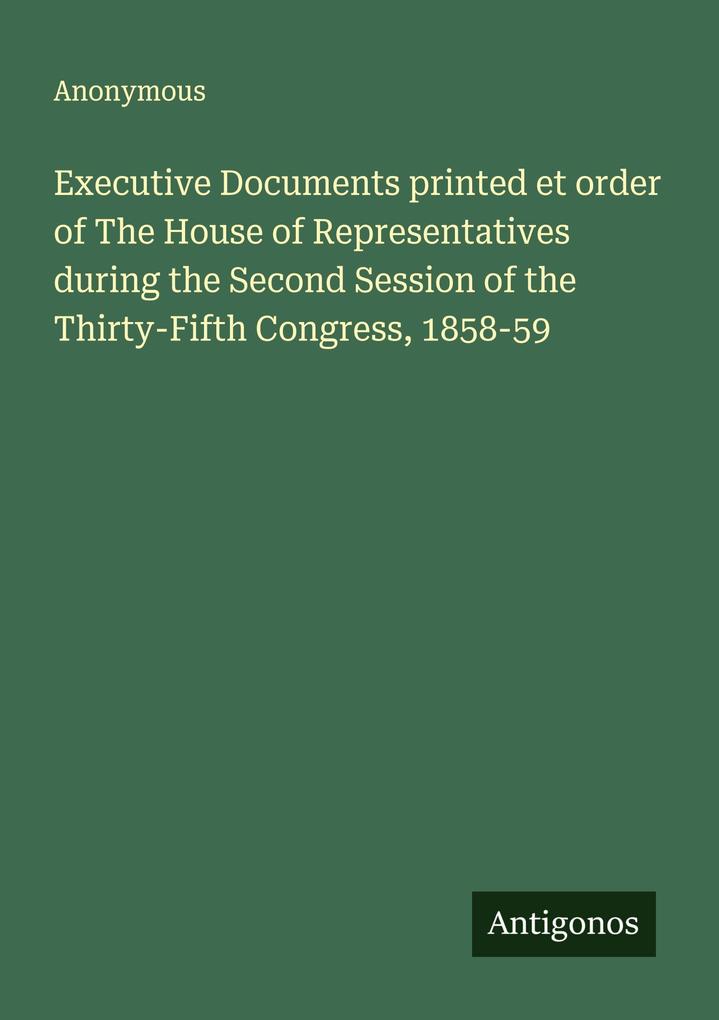 Executive Documents printed et order of The House of Representatives during the Second Session of the Thirty-Fifth Congress 1858-59