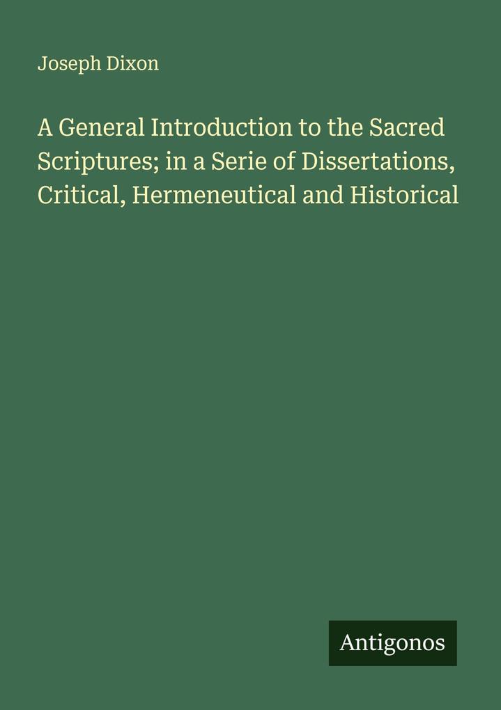 A General Introduction to the Sacred Scriptures; in a Serie of Dissertations Critical Hermeneutical and Historical