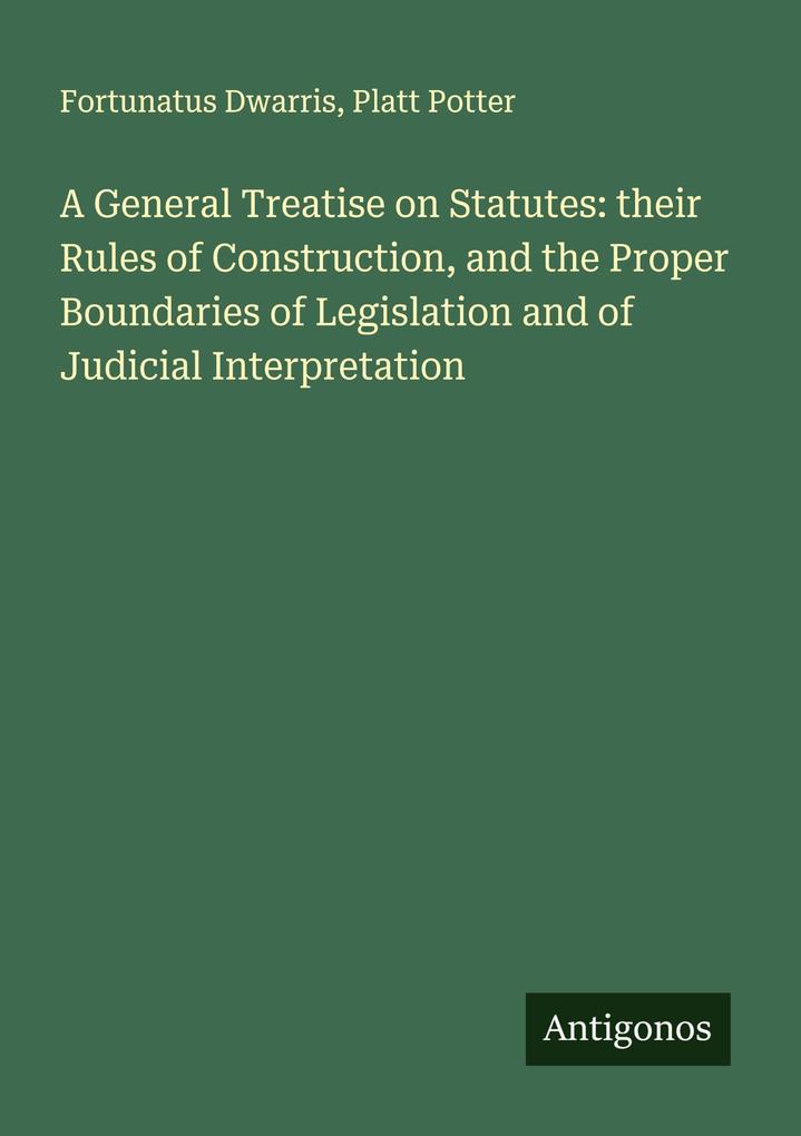 A General Treatise on Statutes: their Rules of Construction and the Proper Boundaries of Legislation and of Judicial Interpretation