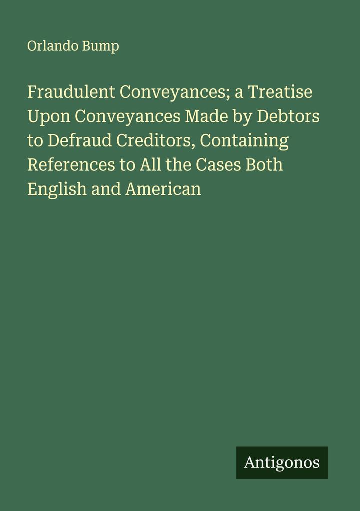 Fraudulent Conveyances; a Treatise Upon Conveyances Made by Debtors to Defraud Creditors Containing References to All the Cases Both English and American