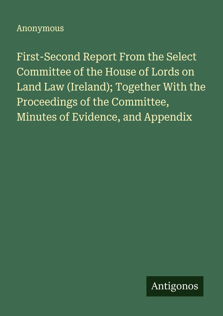 First-Second Report From the Select Committee of the House of Lords on Land Law (Ireland); Together With the Proceedings of the Committee Minutes of Evidence and Appendix