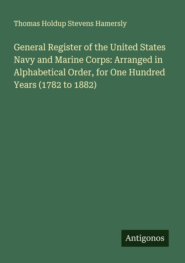 General Register of the United States Navy and Marine Corps: Arranged in Alphabetical Order for One Hundred Years (1782 to 1882)