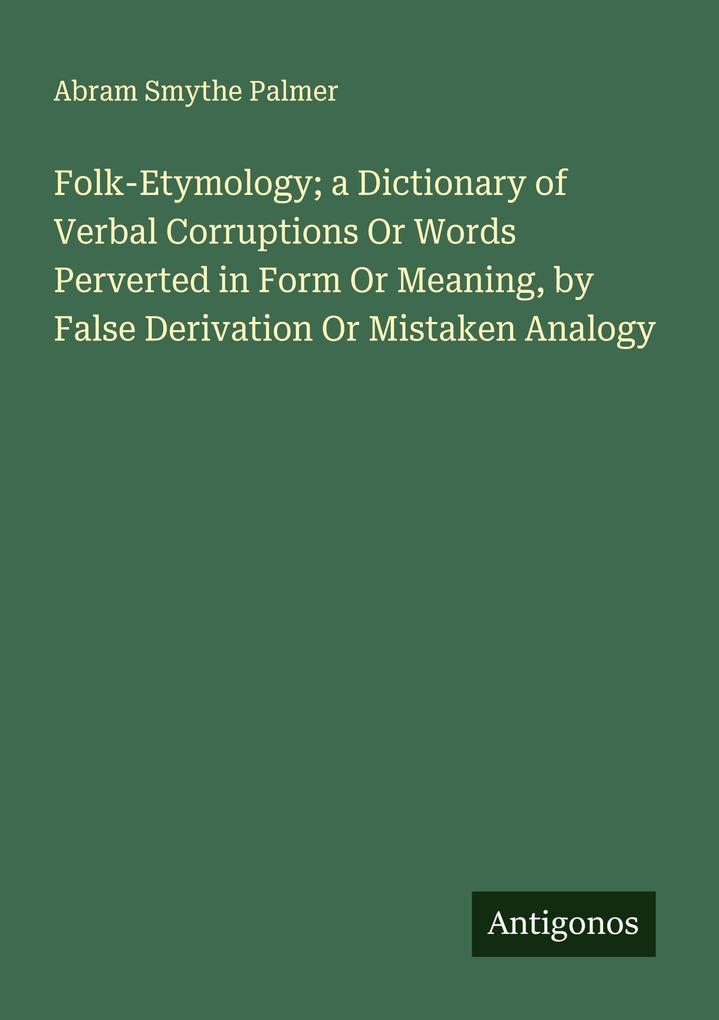 Folk-Etymology; a Dictionary of Verbal Corruptions Or Words Perverted in Form Or Meaning by False Derivation Or Mistaken Analogy