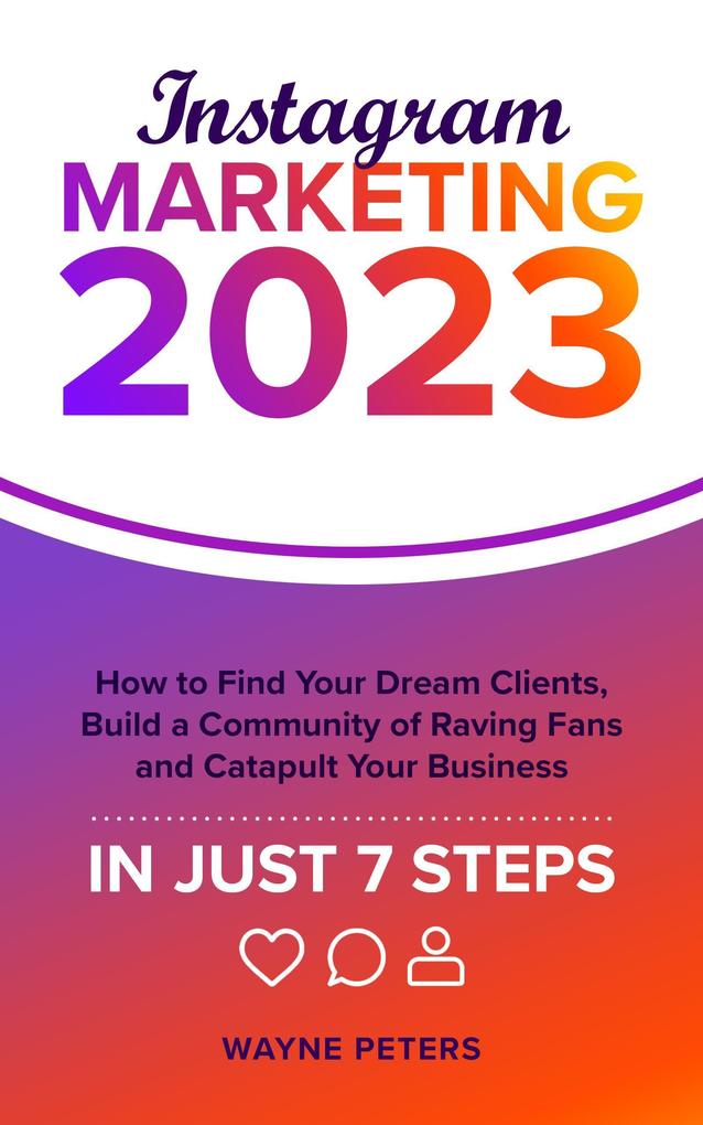 Instagram Marketing 2023: How to Find Your Dream Clients Build a Community of Raving Fans and Catapult Your Business in Just 7 Steps (Start Your Business #1)