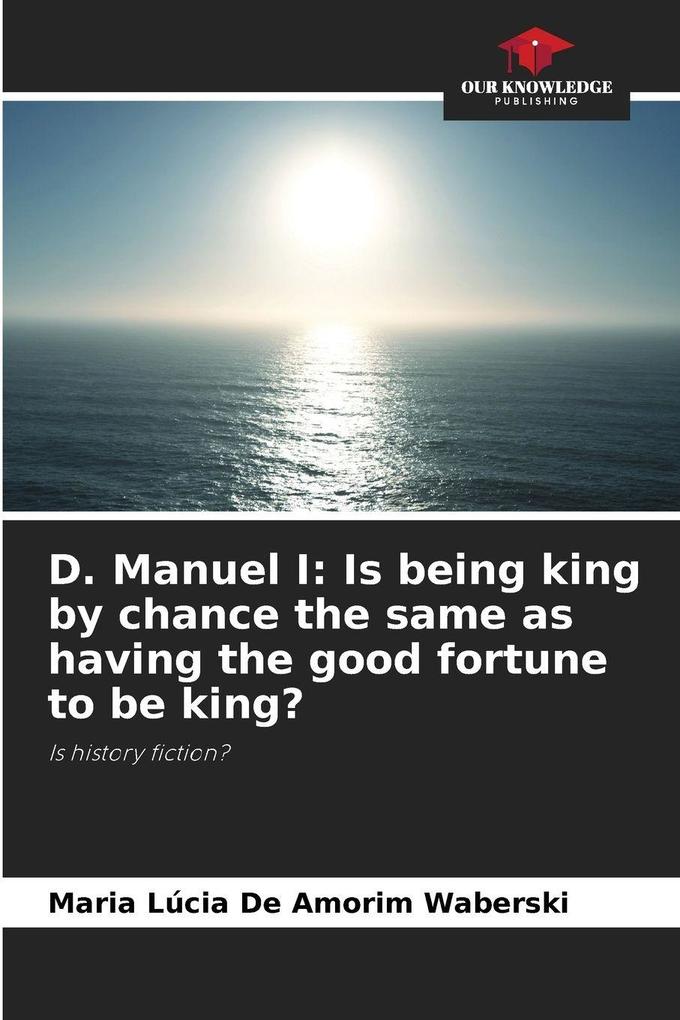 D. Manuel I: Is being king by chance the same as having the good fortune to be king?