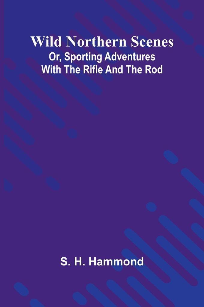 Wild Northern Scenes; Or Sporting Adventures with the Rifle and the Rod