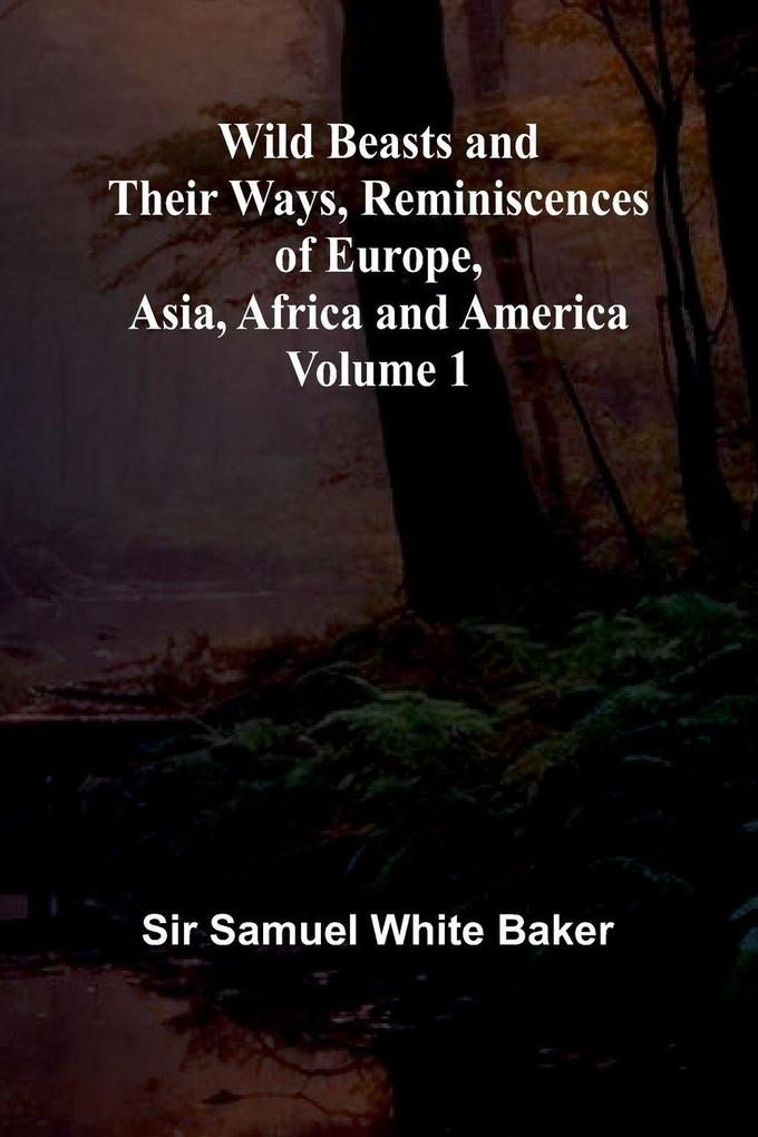 Wild Beasts and Their Ways Reminiscences of Europe Asia Africa and America Volume 1