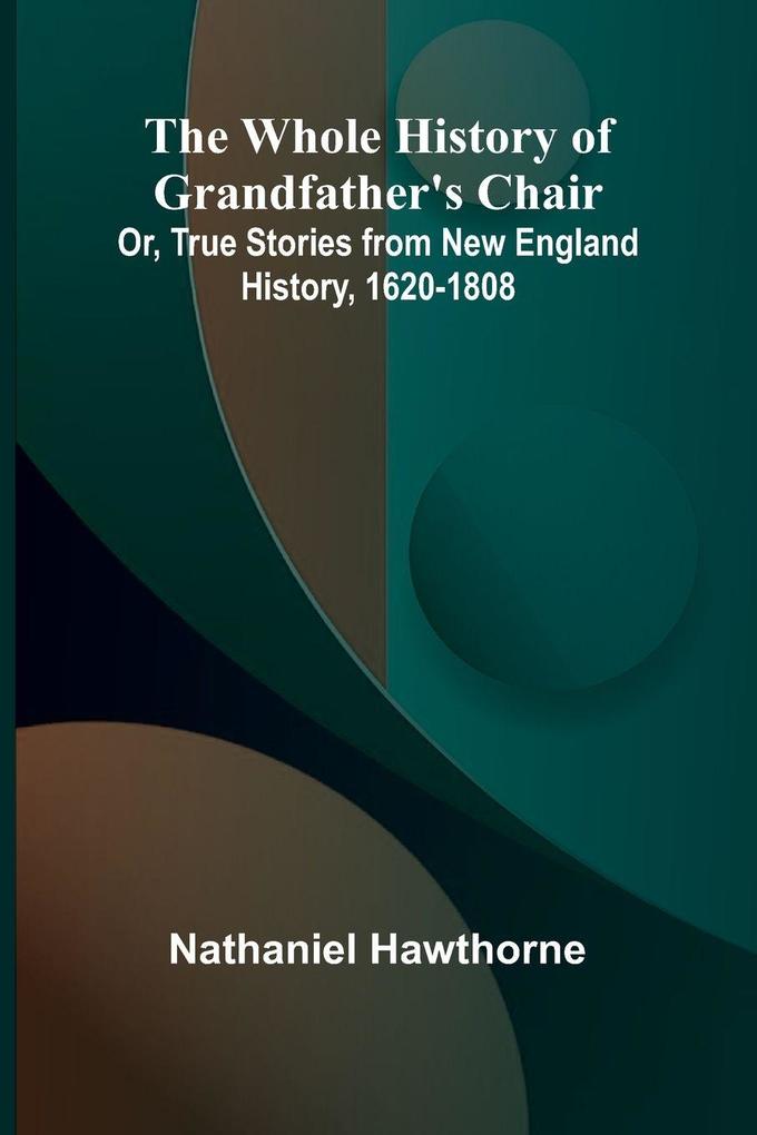 The Whole History of Grandfather's Chair Or True Stories from New England History 1620-1808