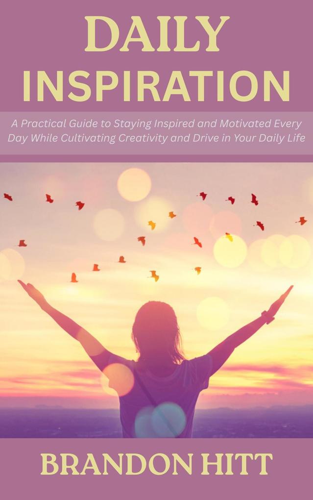 Daily Inspiration: A Practical Guide to Staying Inspired and Motivated Every Day While Cultivating Creativity and Drive in Your Daily Life