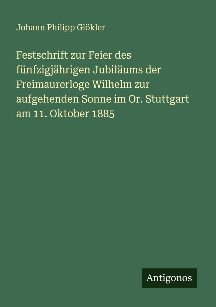 Festschrift zur Feier des fünfzigjährigen Jubiläums der Freimaurerloge Wilhelm zur aufgehenden Sonne im Or. Stuttgart am 11. Oktober 1885