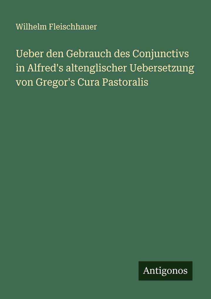 Ueber den Gebrauch des Conjunctivs in Alfred's altenglischer Uebersetzung von Gregor's Cura Pastoralis