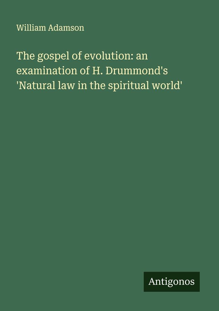 The gospel of evolution: an examination of H. Drummond's 'Natural law in the spiritual world'