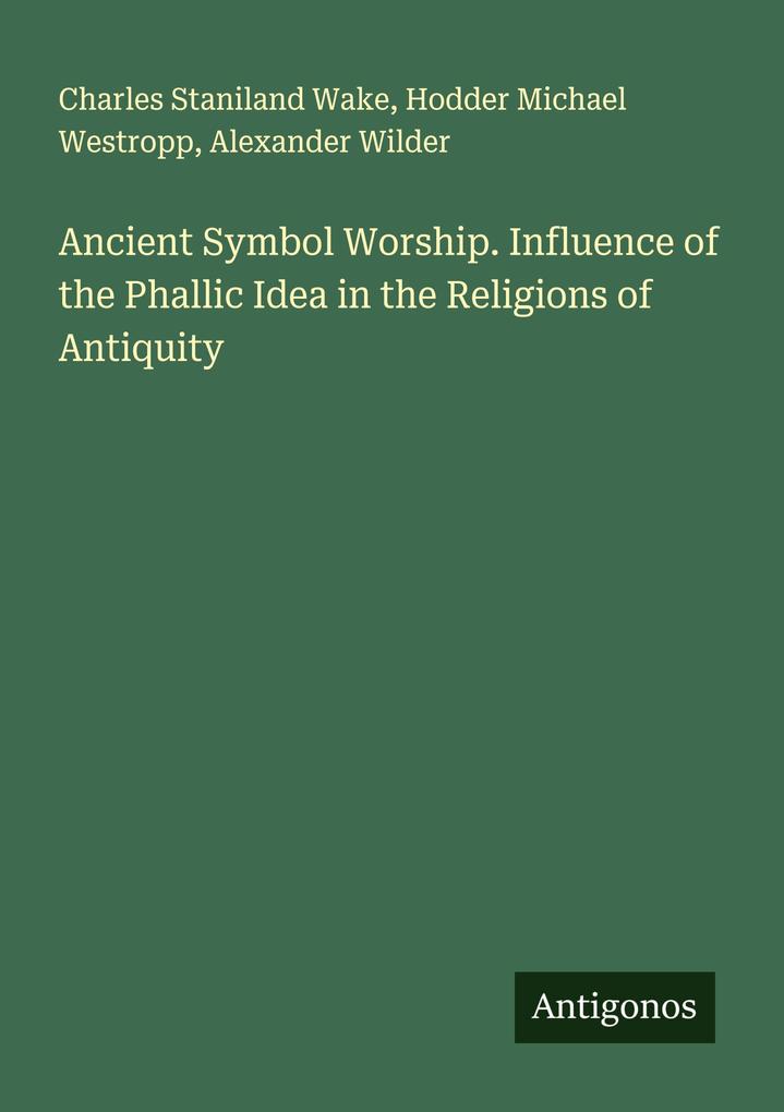 Ancient Symbol Worship. Influence of the Phallic Idea in the Religions of Antiquity