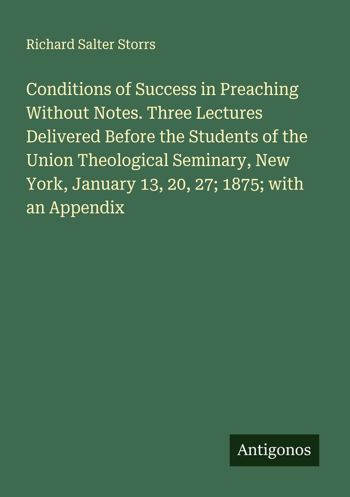 Conditions of Success in Preaching Without Notes. Three Lectures Delivered Before the Students of the Union Theological Seminary New York January 13 20 27; 1875; with an Appendix