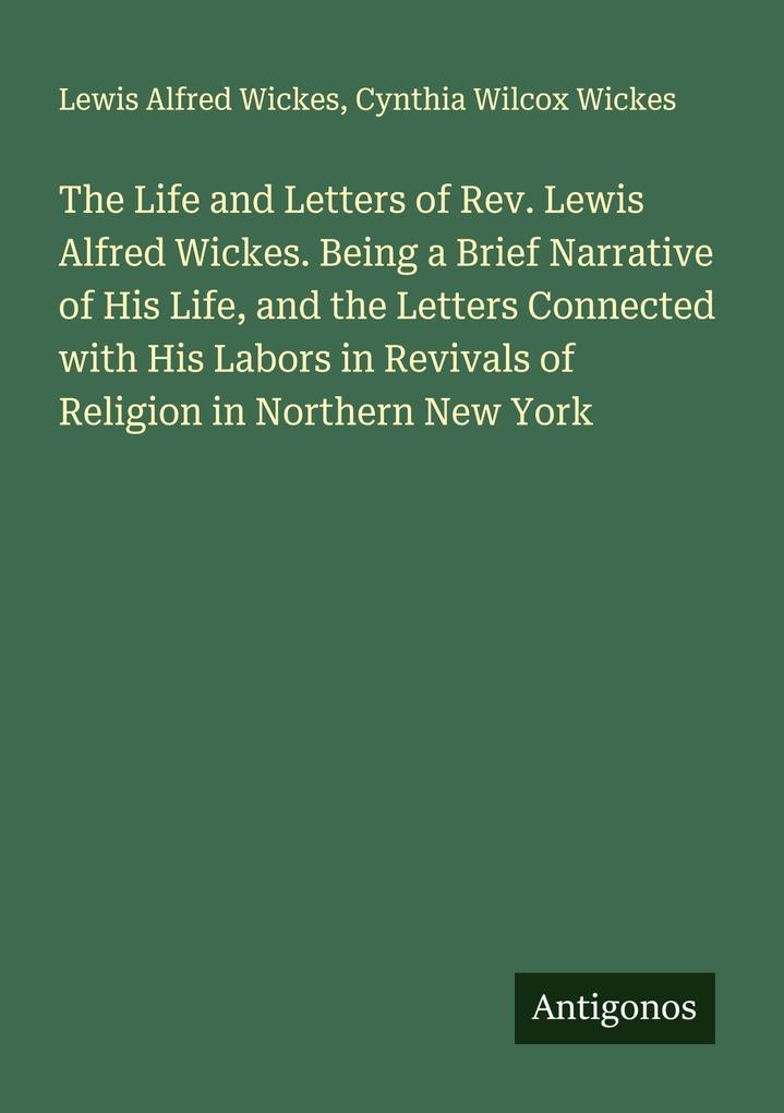 The Life and Letters of Rev. Lewis Alfred Wickes. Being a Brief Narrative of His Life and the Letters Connected with His Labors in Revivals of Religion in Northern New York