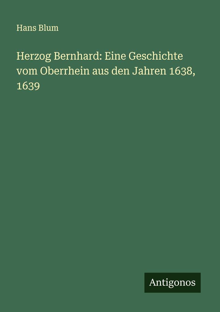 Herzog Bernhard: Eine Geschichte vom Oberrhein aus den Jahren 1638 1639