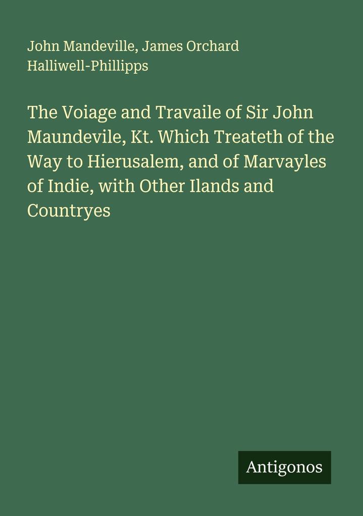 The Voiage and Travaile of Sir John Maundevile Kt. Which Treateth of the Way to Hierusalem and of Marvayles of Indie with Other Ilands and Countryes