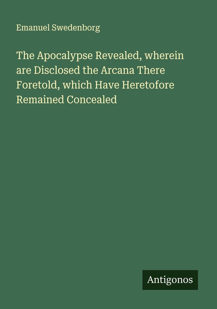 The Apocalypse Revealed wherein are Disclosed the Arcana There Foretold which Have Heretofore Remained Concealed
