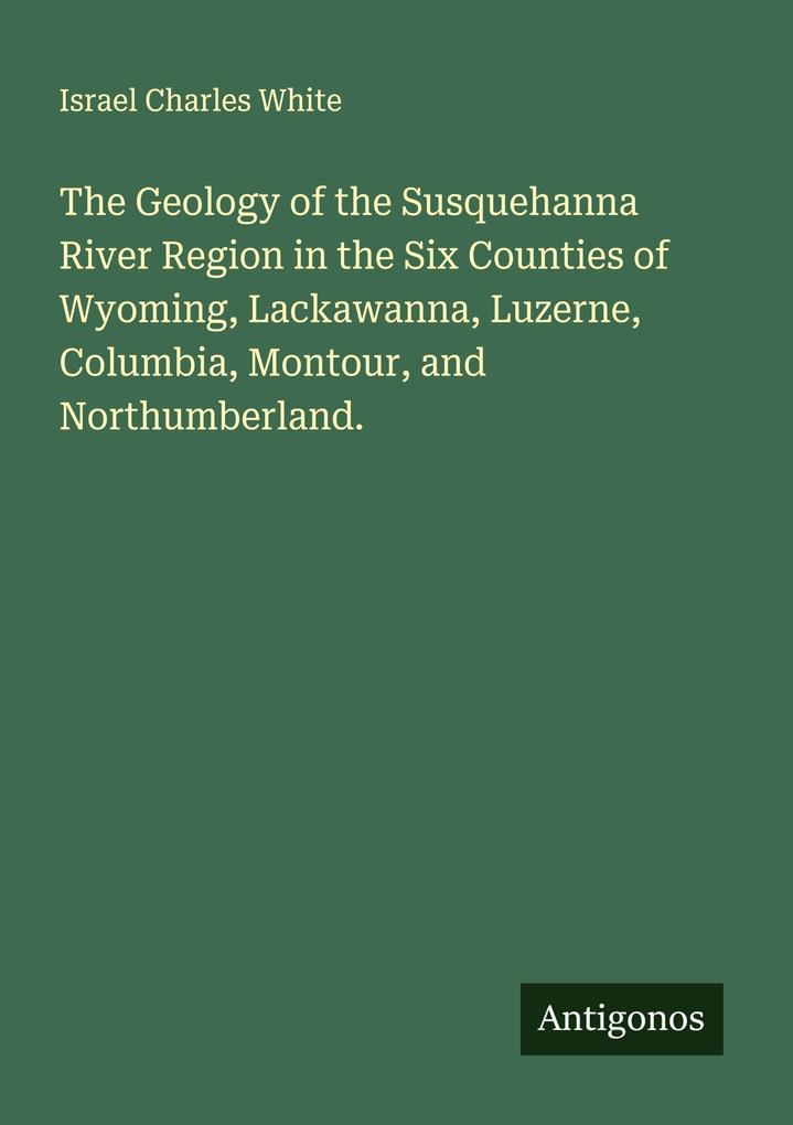The Geology of the Susquehanna River Region in the Six Counties of Wyoming Lackawanna Luzerne Columbia Montour and Northumberland.