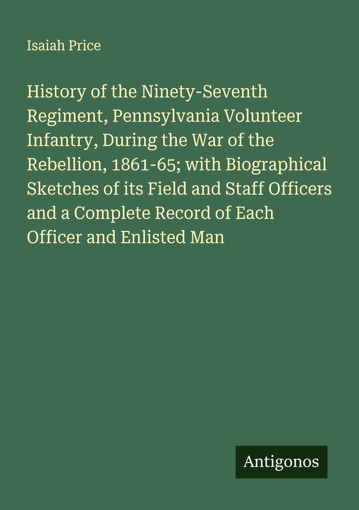 History of the Ninety-Seventh Regiment Pennsylvania Volunteer Infantry During the War of the Rebellion 1861-65; with Biographical Sketches of its Field and Staff Officers and a Complete Record of Each Officer and Enlisted Man