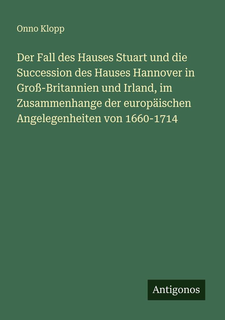 Der Fall des Hauses Stuart und die Succession des Hauses Hannover in Groß-Britannien und Irland im Zusammenhange der europäischen Angelegenheiten von 1660-1714