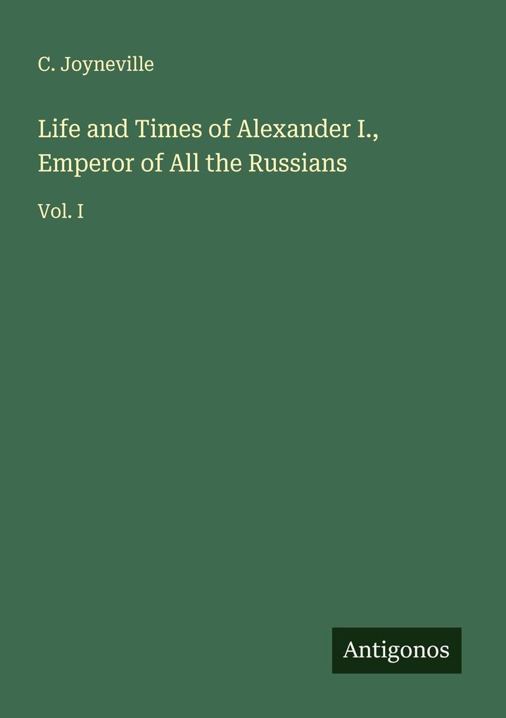 Life and Times of Alexander I. Emperor of All the Russians