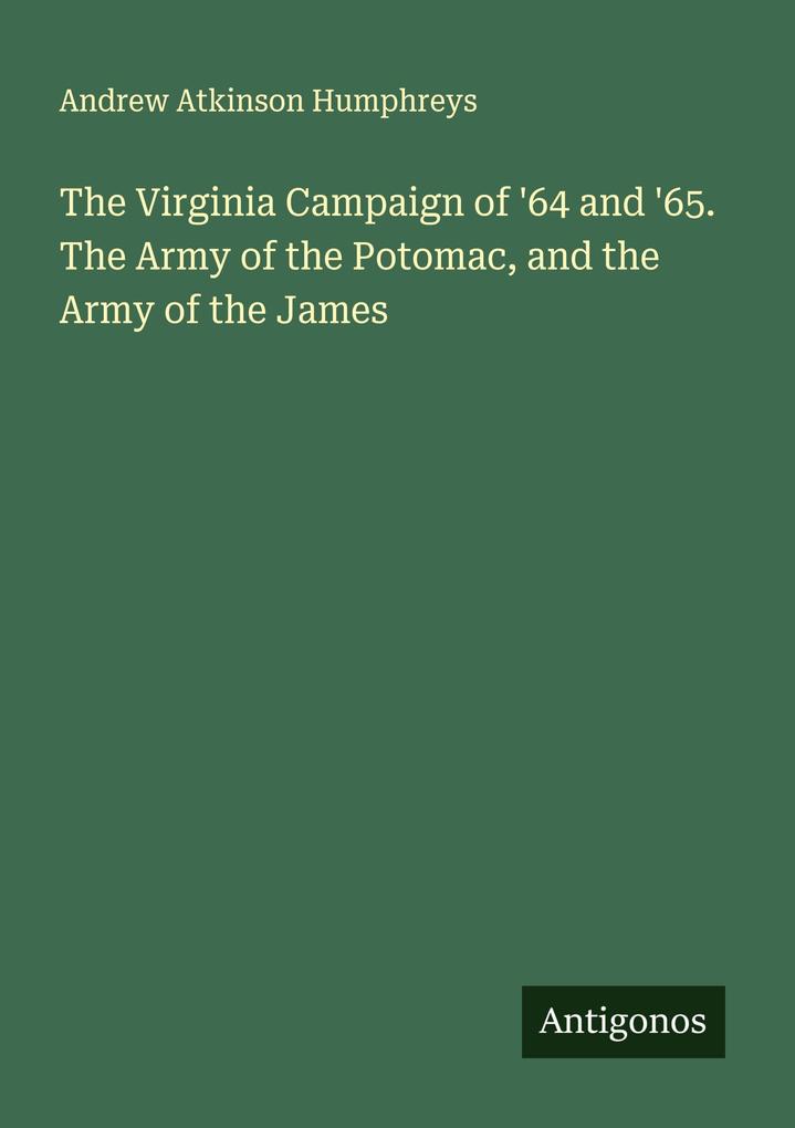 The Virginia Campaign of '64 and '65. The Army of the Potomac and the Army of the James