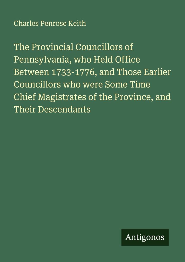 The Provincial Councillors of Pennsylvania who Held Office Between 1733-1776 and Those Earlier Councillors who were Some Time Chief Magistrates of the Province and Their Descendants