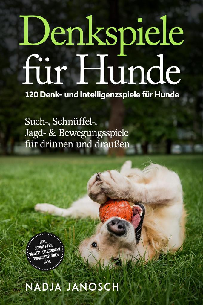 Denkspiele für Hunde: 120 Denk- und Intelligenzspiele für Hunde - Such- Schnüffel- Jagd- & Bewegungsspiele für drinnen und draußen - inkl. Schritt-für-Schritt-Anleitungen Trainingsplänen uvm.