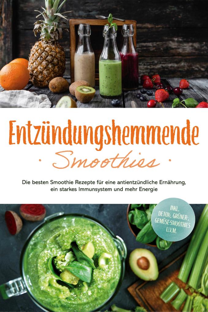 Entzündungshemmende Smoothies: Die besten Smoothie Rezepte für eine antientzündliche Ernährung ein starkes Immunsystem und mehr Energie - inkl. Detox- grüner- Gemüse-Smoothies u.v.m.