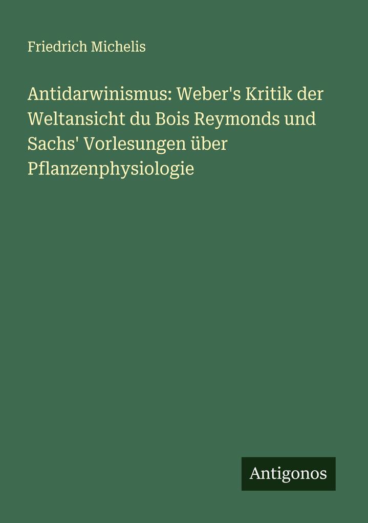 Antidarwinismus: Weber's Kritik der Weltansicht du Bois Reymonds und Sachs' Vorlesungen über Pflanzenphysiologie