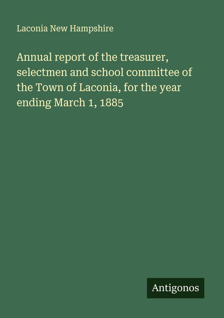 Annual report of the treasurer selectmen and school committee of the Town of Laconia for the year ending March 1 1885