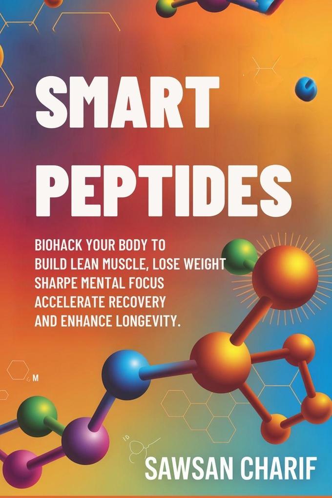 Smart Peptides-The Safe Science-Based Way to Build Muscle Improve Focus Recover Faster and Biohack your way to Long-Lasting Health