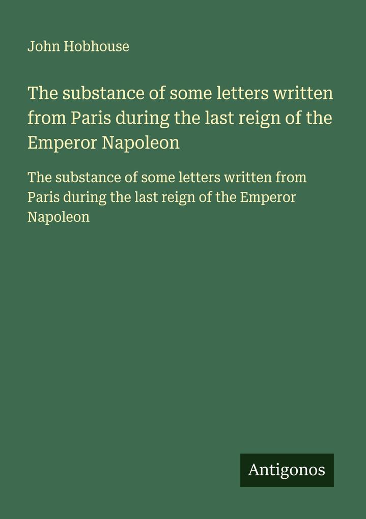 The substance of some letters written from Paris during the last reign of the Emperor Napoleon